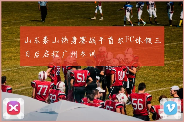 山东泰山热身赛战平首尔FC休假三日后启程广州冬训
