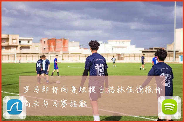 罗马即将向曼联提出格林伍德报价尚未与马赛接触