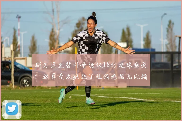 斯万贝里替补登场仅18秒进球感受：这真是太疯狂了让我感觉无比精彩
