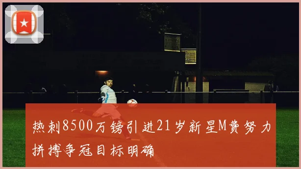 热刺8500万镑引进21岁新星M费努力拼搏争冠目标明确