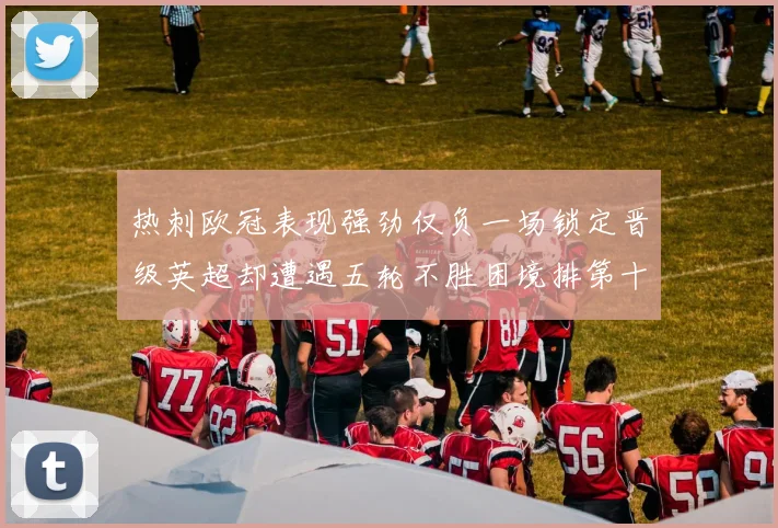 热刺欧冠表现强劲仅负一场锁定晋级英超却遭遇五轮不胜困境排第十四