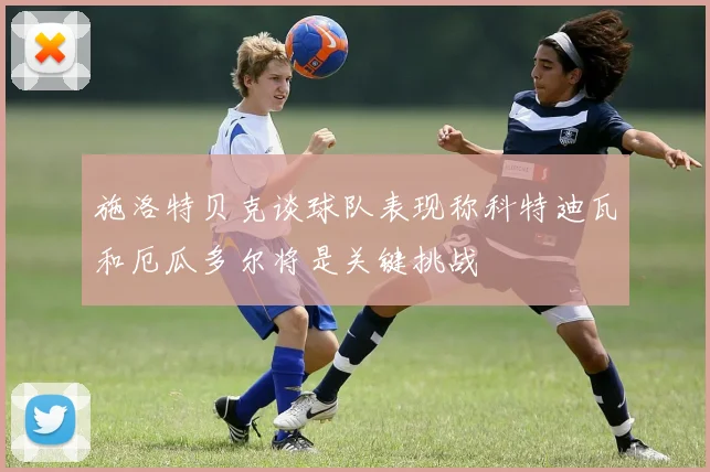 施洛特贝克谈球队表现称科特迪瓦和厄瓜多尔将是关键挑战