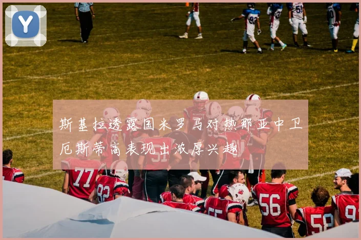 斯基拉透露国米罗马对热那亚中卫厄斯蒂高表现出浓厚兴趣