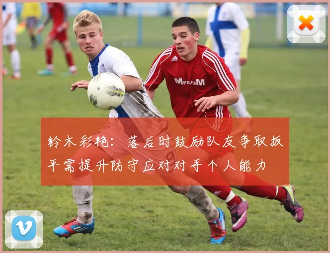 铃木彩艳：落后时鼓励队友争取扳平需提升防守应对对手个人能力