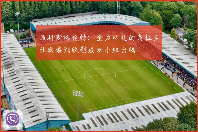 马科斯略伦特：全力以赴的乌拉圭让我感到欣慰成功小组出线