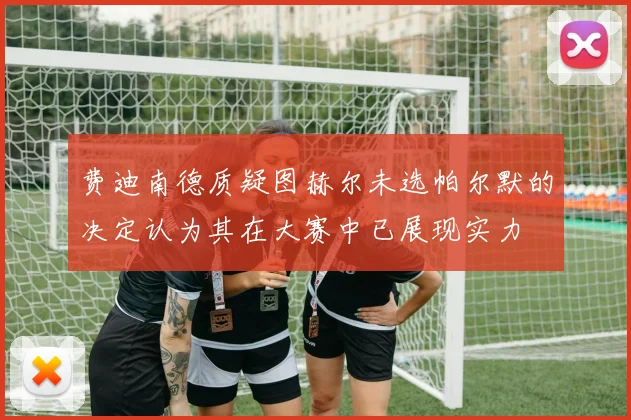 费迪南德质疑图赫尔未选帕尔默的决定认为其在大赛中已展现实力