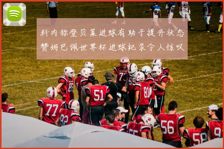 科内称登贝莱进球有助于提升状态赞姆巴佩世界杯进球纪录令人惊叹