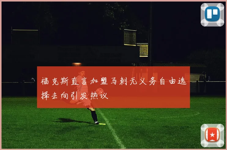 福克斯直言加盟马刺无义务自由选择去向引发热议