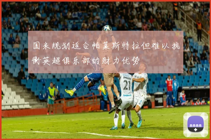 国米规划适合帕莱斯特拉但难以抗衡英超俱乐部的财力优势