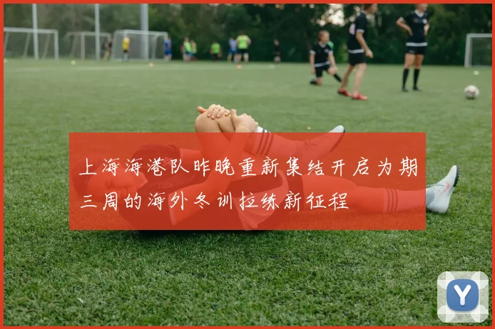 上海海港队昨晚重新集结开启为期三周的海外冬训拉练新征程
