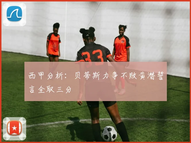 西甲分析：贝蒂斯力争不败黄潜誓言全取三分