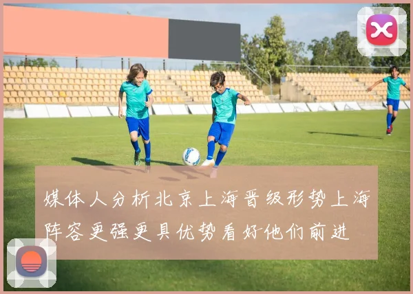 媒体人分析北京上海晋级形势上海阵容更强更具优势看好他们前进