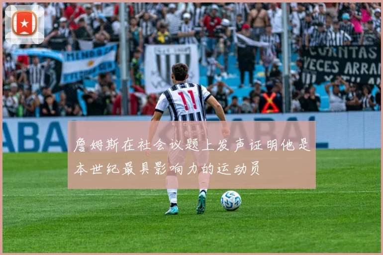 詹姆斯在社会议题上发声证明他是本世纪最具影响力的运动员