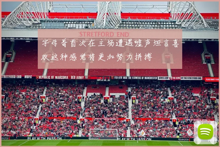 字母哥首次在主场遭遇嘘声坦言喜欢这种感觉将更加努力拼搏