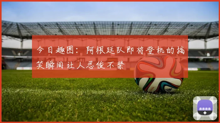 今日趣图：阿根廷队即将登机的搞笑瞬间让人忍俊不禁