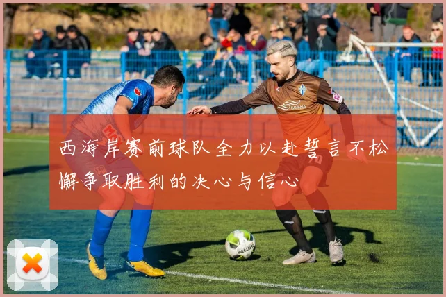 西海岸赛前球队全力以赴誓言不松懈争取胜利的决心与信心